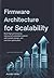 Firmware Architecture for Scalability: Build High-Performance, Future-Proof Embedded Systems with Modular Design, and Real-Time Optimization