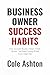Business Owner Success Habits: How Successful Business Owners Think, Operate, and Build Lasting Wealth Every Single Day