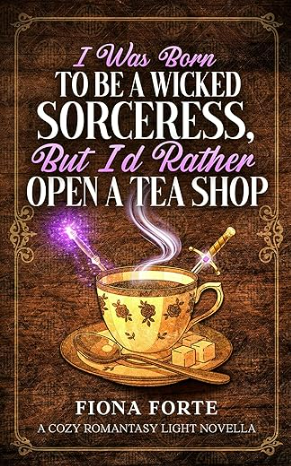 I Was Born to Be a Wicked Sorceress, But I’d Rather Open a Tea Shop: A cozy romantasy light novella (Tales of Mytherra)