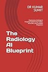 The Radiology AI Blueprint by DR KUMAR SUMIT The Radiology AI Blueprint by DR KUMAR SUMIT
