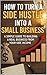 How to Turn a Side Hustle Into a Small Business: A Simple Guide to Building a Real Business From Your Side Income