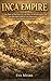 Inca Empire: The Rise Of Pachacuti, The Fall Of Atahualpa, And The Destruction Of The Greatest Pre-Columbian Civilization