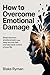 How to Overcome Emotional Damage: Break Free from Emotional Pain, Heal Deep Wounds Fast, and Take Back Control of Your Life