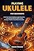 Playing Ukulele For Beginners: Unlock Your Musical Confidence & Joyful Strumming — A Step‑By‑Step Method To Master Chords, Techniques, Rhythm & Song Without Overwhelm