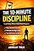 The 10-Minute Discipline: Small Daily Efforts Build Real Progress (The 10-Minute Transformation Series Book 2)