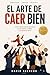 El Arte de Caer Bien: Cómo hacer que las personas te escuchen, confíen y te quieran cerca (Spanish Edition)