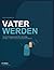 Vater werden: Von der Schwangerschaft bis zum Alltag mit Baby (German Edition)