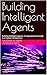 Building Intelligent Agents: Building Intelligent Agents: A Comprehensive Guide to AI System Architecture
