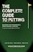 The Complete Guide to Putting: Mastering the Fundamentals and Green Reading: A comprehensive manual for all skill levels