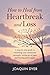 How to Heal from Heartbreak and Loss: A Step-by-Step Guide to Rebuilding Your Emotional Strength, Letting Go of Pain, and Finding Peace Again