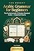 Arabic Grammar for Beginners: The Fundamentals of Modern Standard Arabic, with Clear Explanations and Practice Exercises (Vox Fluent — Arabic Book 4)
