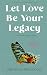 Let Love Be Your Legacy: ... a year into the journey of grief