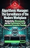 Algorithmic Manager: The Surveillance of the Modern Workplace: Productivity, Microseconds, and the Psychological Toll of Automated Corporate Tracking