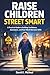 Raise Children Street Smart: A Practical Guide to Building Confidence, Awareness, and Real-World Decision Skills