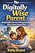 The Digitally Wise Parent: Raising Resilient, Focused, and Emotionally Intelligent Kids in a Screen-Saturated World