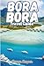BORA BORA TRAVEL GUIDE: Luxury Resorts, Overwater Villas, Exclusive Experiences & Perfect Itineraries