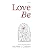 Love Be: An Inspirational Collection of Heartfelt Poetry on Unconditional Love, Peace & Spiritual Awakening