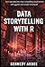 DATA STORYTELLING WITH R: Turn Raw Data into Clear, Compelling Visual Stories Using ggplot2 and Simple Techniques