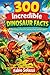 300 Increible Dinosaur Facts: Fun, Amazing Facts About Dinosaurs, Fossils, Jurassic World and Prehistoric Animals (AMAZING FACTS IN THE WORLD)