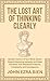 The Lost Art of Thinking Clearly: Reclaim Control of Your Mind, Detect Flawed Reasoning Instantly, and Make Decisions That Withstand Pressure, Complexity, and Consequence