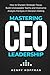 Mastering CEO Leadership: How to Sharpen Strategic Focus, Build Unstoppable Teams and Overcome Analysis Paralysis in Decision-Making