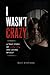 I Wasn’t Crazy: A True Story of Love, Lies, and Losing Myself