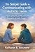 The Simple Guide for Learning How to Communicate with Autistic Teens: Practical, Compassionate Strategies to Build Trust, Reduce Misunderstandings, and Connect Meaningfully with Autistic Teenagers