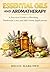 Essential Oils and Aromatherapy: A Practical Guide to Blending, Traditional Uses, and Safe Home Applications