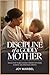 DISCIPLINE OF A GODLY MOTHER: Raising Heart-Guided Children Through Faith-Based Guidance and Intentional Growth