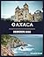 Oaxaca Reisgids 2026: Essentiële tips om Oaxaca vol vertrouwen te verkennen, met informatie over vervoer, taal, veiligheid, gebruiken en verborgen pareltjes (Dutch Edition)