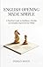 English Opening Made Simple: A Practical Guide to Building a Flexible and Reliable Repertoire for White (White Openings Mastery)