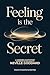 Feeling is The Secret: A Modern Adaptation Inspired by The Teachings of Neville Goddard