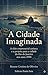 A Cidade Imaginada: A elite empresarial carioca e a construção do projeto para a Cidade do Rio de Janeiro nos anos 1990 (Portuguese Edition)