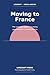 Moving to France: The complete guide to building your new life in la belle France (The Lifecraft Series)