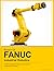 BASICS OF FANUC INDUSTRIAL ROBOTICS: A Practical Beginner's Guide to FANUC Robot Operation, Programming & Simulation