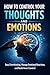 How to Control Your Thoughts and Emotions: Stop Overthinking, Manage Emotional Reactions, and Build Inner Control (Psychology for Real Life Book 7)