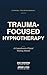 Trauma-Focused Hypnotherapy: A Comprehensive Clinical Training Manual