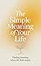 The Simple Meaning of Your Life: Finding Meaning When Life Feels Empty