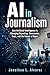 AI in Journalism : How Artificial Intelligence Is Changing Reporting, Newsrooms, Trust, and the Future of News
