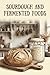 Sourdough and Fermented Foods: A Beginner's Complete Guide to Baking Artisan Bread and Building a Fermented Foods Pantry from Scratch