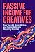 Passive Income for Creatives: Turn Your Art, Music, Writing, and Design Skills into Recurring Revenue