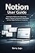 Notion User Guide: Mastering the Platform with a Step-by-Step Beginner’s Approach to Productivity, Organization, and Smart Digital Workflows for Everyday Use
