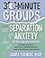 30-Minute Groups: Separation Anxiety: Easing Anxiety, Building Independence, and Growing Confidence