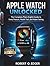 Apple Watch Unlocked:: The Complete Plain-English Guide to Every Feature, Health Tool, and Hidden Setting.