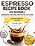 Espresso Recipe Book for Beginners: Barista-Tested, Step-by-Step Drinks with Clear Ratios, Simple Ingredients, and Practical Fixes That Work with Any Machine