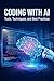 Coding with AI: Tools, Techniques, and Best Practices: How Developers Use AI to Write Better Code Faster