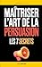 Maîtriser l’Art de la Persuasion: Les 7 Secrets qui m’ont Aidé à Influencer, Convaincre et Obtenir Plus Dans Mes Échanges au Quotidien | Livre sur ... | La Parole Persuasive (French Edition)