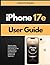 iPhone 17e User Guide: Step-by-Step Instructions for Easy Setup, Smart Customization, and Advanced Features for Seniors and Beginners