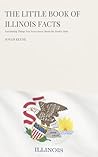 The Little Book of Illinois Facts: Fascinating Things You Never Knew About the Prairie State (The Little Book of American Facts Series)