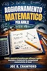 AGGIORNAMENTO MATEMATICO PER ADULTI: 1.500+ esercizi di pratica per affinare l'agilità mentale e ricostruire le competenze matematiche di base